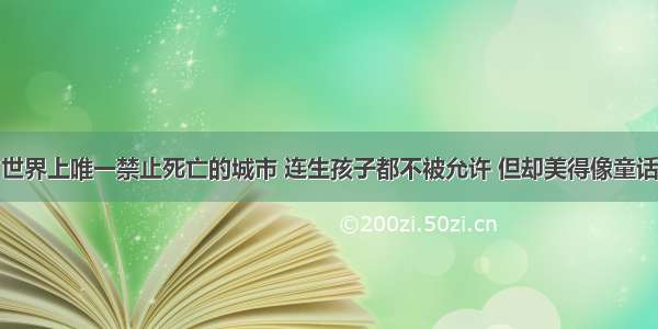 世界上唯一禁止死亡的城市 连生孩子都不被允许 但却美得像童话