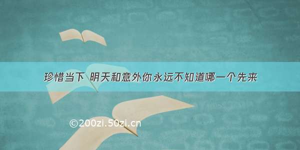 珍惜当下 明天和意外你永远不知道哪一个先来