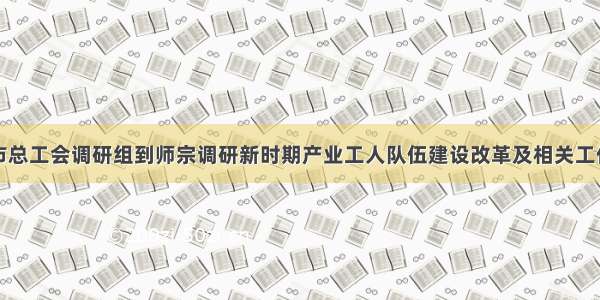 市总工会调研组到师宗调研新时期产业工人队伍建设改革及相关工作