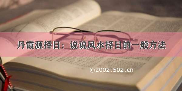 丹霞源择日：说说风水择日的一般方法