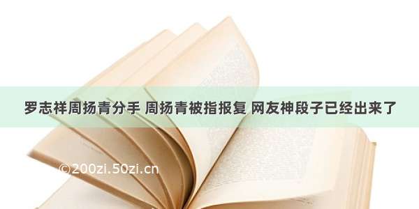 罗志祥周扬青分手 周扬青被指报复 网友神段子已经出来了