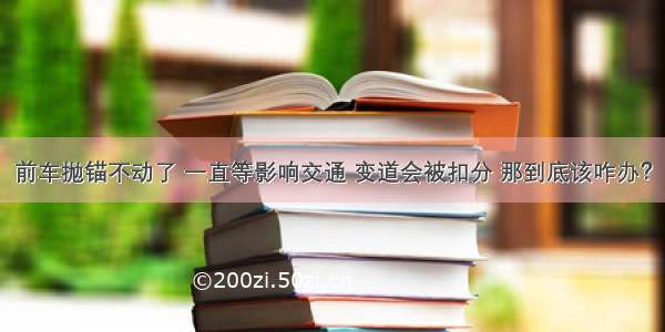 前车抛锚不动了 一直等影响交通 变道会被扣分 那到底该咋办？