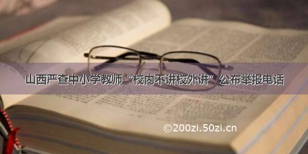 山西严查中小学教师“校内不讲校外讲”公布举报电话