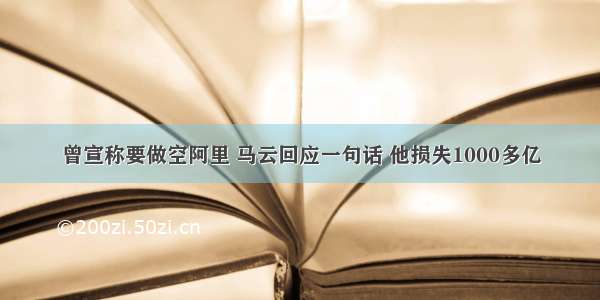 曾宣称要做空阿里 马云回应一句话 他损失1000多亿