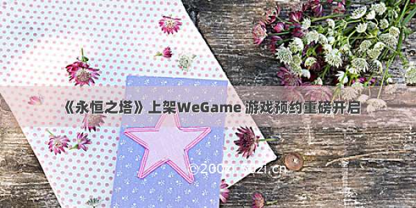 《永恒之塔》上架WeGame 游戏预约重磅开启