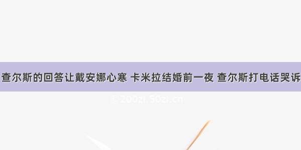 查尔斯的回答让戴安娜心寒 卡米拉结婚前一夜 查尔斯打电话哭诉