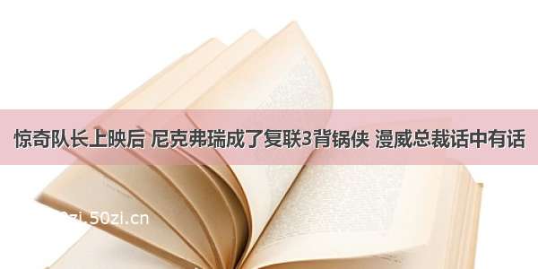 惊奇队长上映后 尼克弗瑞成了复联3背锅侠 漫威总裁话中有话