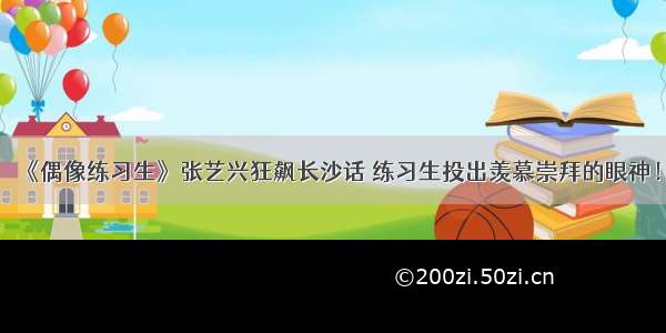 《偶像练习生》张艺兴狂飙长沙话 练习生投出羡慕崇拜的眼神！