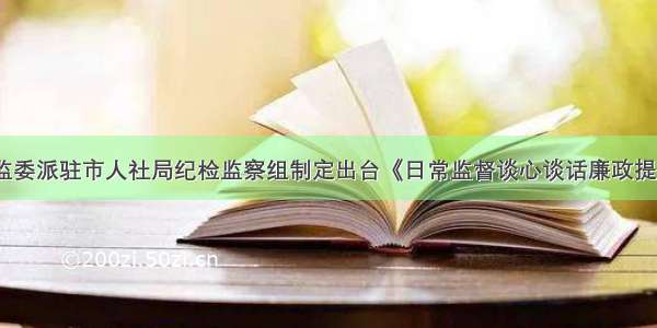 朔州市纪委监委派驻市人社局纪检监察组制定出台《日常监督谈心谈话廉政提醒实施办法》