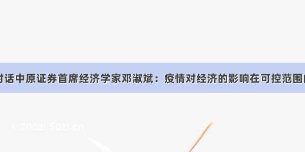 对话中原证券首席经济学家邓淑斌：疫情对经济的影响在可控范围内