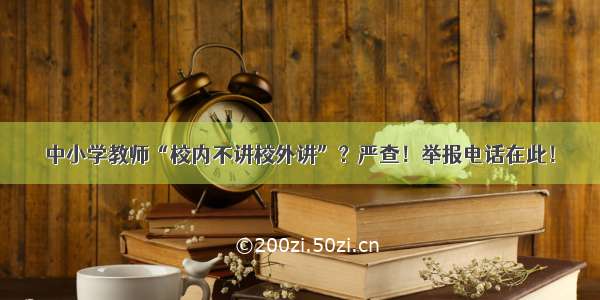 中小学教师“校内不讲校外讲”？严查！举报电话在此！