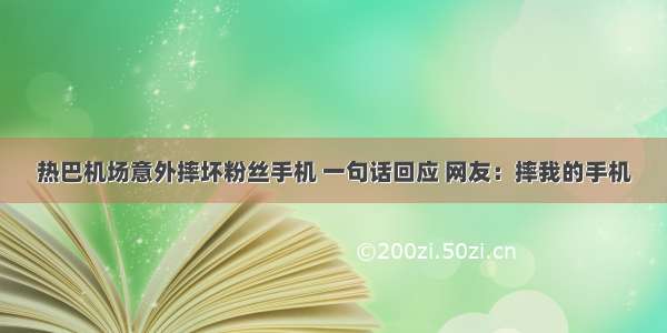 热巴机场意外摔坏粉丝手机 一句话回应 网友：摔我的手机