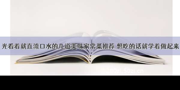 光看着就直流口水的几道美味家常菜推荐 想吃的话就学着做起来