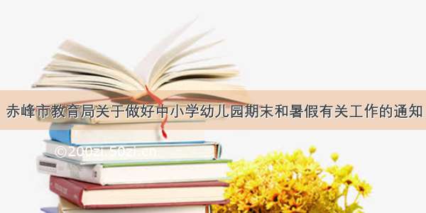 赤峰市教育局关于做好中小学幼儿园期末和暑假有关工作的通知