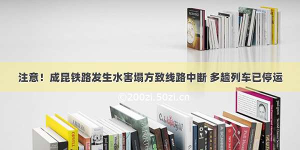 注意！成昆铁路发生水害塌方致线路中断 多趟列车已停运