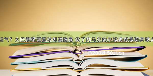 运气？大巴黎欧冠赢球却漏隐患 没了内马尔的中场或成曼联突破点