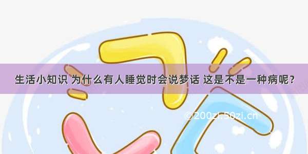 生活小知识 为什么有人睡觉时会说梦话 这是不是一种病呢？