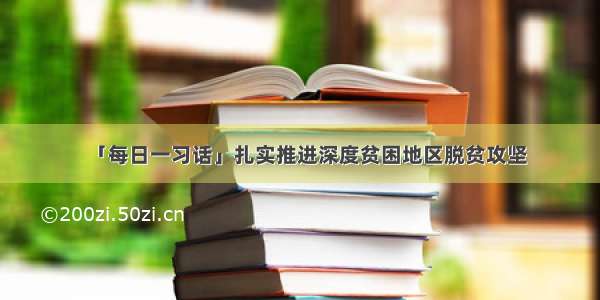 「每日一习话」扎实推进深度贫困地区脱贫攻坚