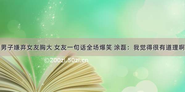 男子嫌弃女友胸大 女友一句话全场爆笑 涂磊：我觉得很有道理啊