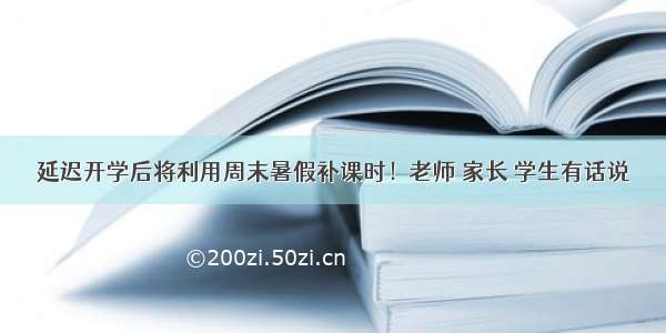 延迟开学后将利用周末暑假补课时！老师 家长 学生有话说