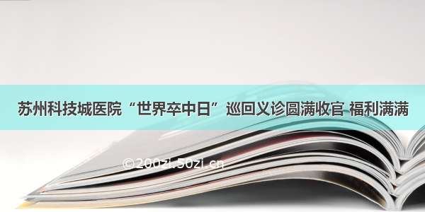 苏州科技城医院“世界卒中日”巡回义诊圆满收官 福利满满