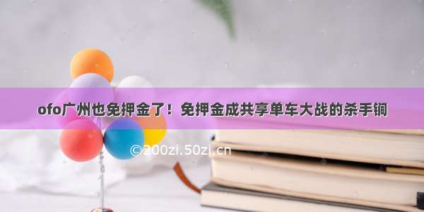 ofo广州也免押金了！免押金成共享单车大战的杀手锏