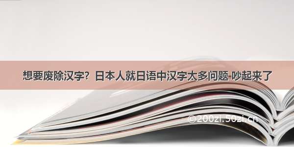 想要废除汉字？日本人就日语中汉字太多问题 吵起来了