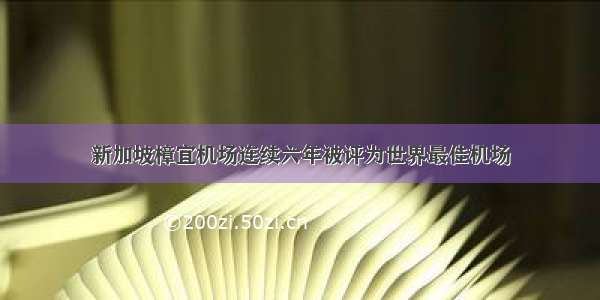 新加坡樟宜机场连续六年被评为世界最佳机场