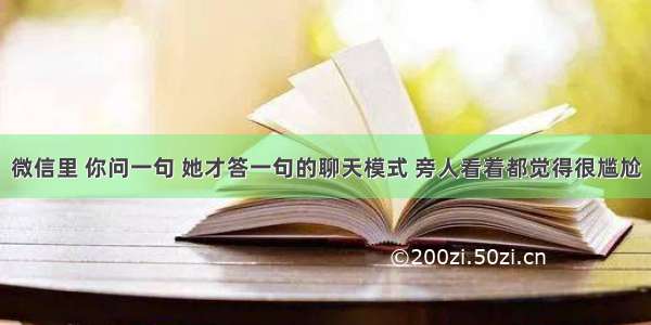 微信里 你问一句 她才答一句的聊天模式 旁人看着都觉得很尴尬