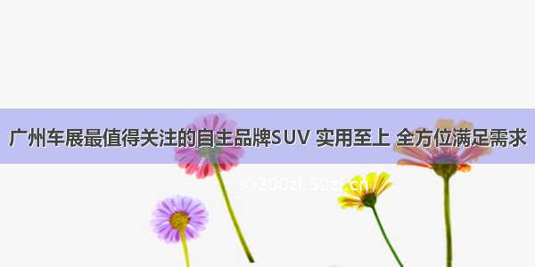 广州车展最值得关注的自主品牌SUV 实用至上 全方位满足需求