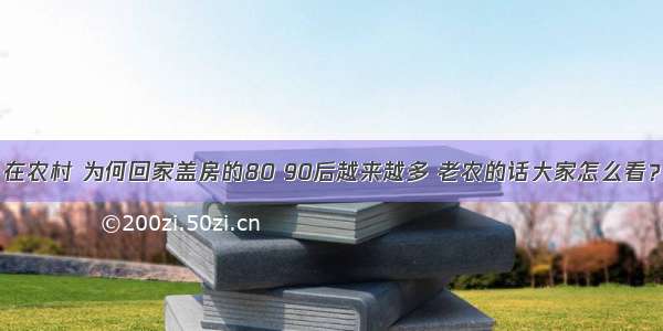 在农村 为何回家盖房的80 90后越来越多 老农的话大家怎么看？