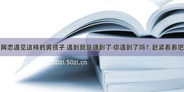 网恋遇见这样的男孩子 遇到就是赚到了 你遇到了吗？赶紧看看吧