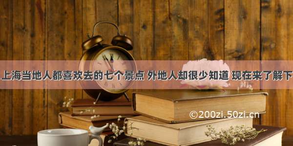 上海当地人都喜欢去的七个景点 外地人却很少知道 现在来了解下