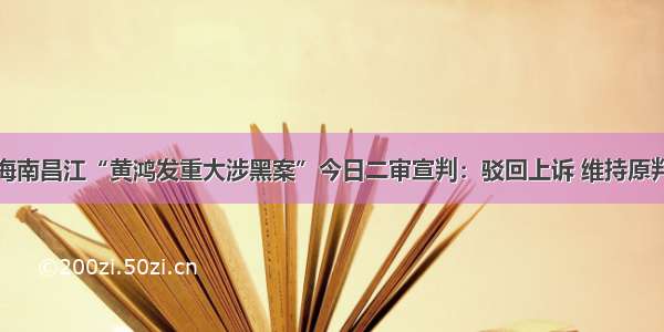 海南昌江“黄鸿发重大涉黑案”今日二审宣判：驳回上诉 维持原判