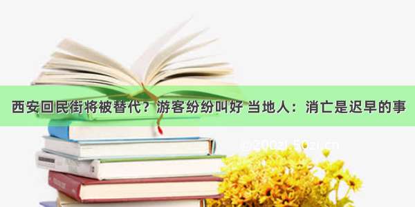 西安回民街将被替代？游客纷纷叫好 当地人：消亡是迟早的事