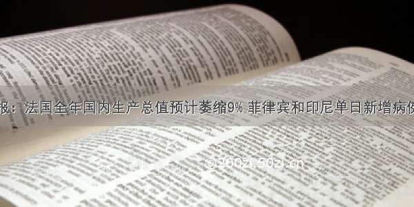 全球疫情简报：法国全年国内生产总值预计萎缩9% 菲律宾和印尼单日新增病例数均创新高