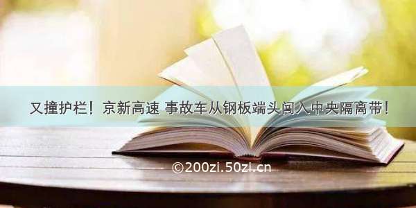 又撞护栏！京新高速 事故车从钢板端头闯入中央隔离带！