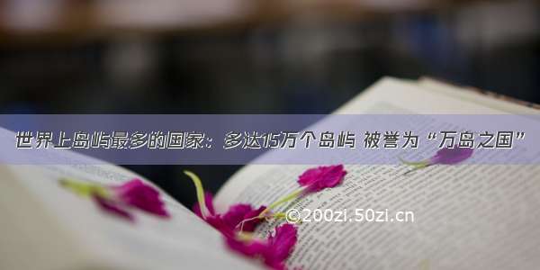 世界上岛屿最多的国家：多达15万个岛屿 被誉为“万岛之国”