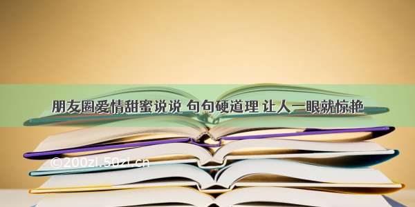 朋友圈爱情甜蜜说说 句句硬道理 让人一眼就惊艳