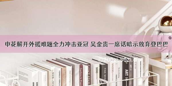 申花解开外援难题全力冲击亚冠 吴金贵一席话暗示放弃登巴巴