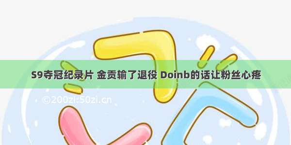 S9夺冠纪录片 金贡输了退役 Doinb的话让粉丝心疼