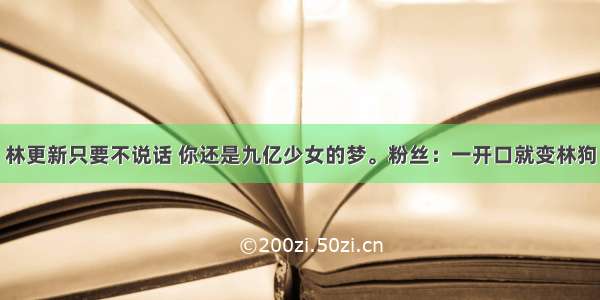 林更新只要不说话 你还是九亿少女的梦。粉丝：一开口就变林狗