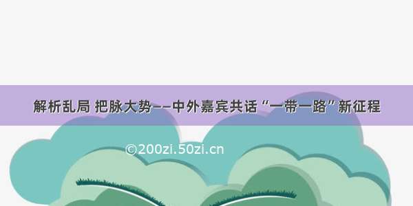 解析乱局 把脉大势——中外嘉宾共话“一带一路”新征程