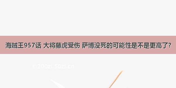 海贼王957话 大将藤虎受伤 萨博没死的可能性是不是更高了？