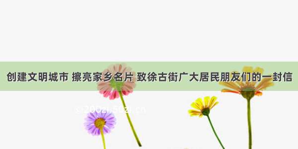 创建文明城市 擦亮家乡名片 致徐古街广大居民朋友们的一封信