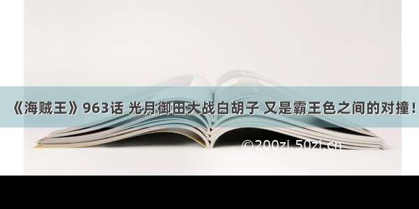 《海贼王》963话 光月御田大战白胡子 又是霸王色之间的对撞！