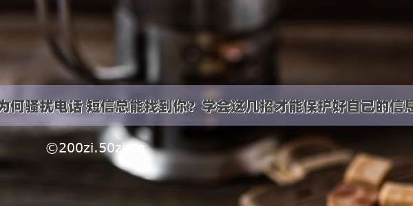 为何骚扰电话 短信总能找到你？学会这几招才能保护好自己的信息