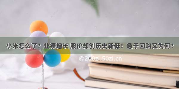 小米怎么了？业绩增长 股价却创历史新低！急于回购又为何？