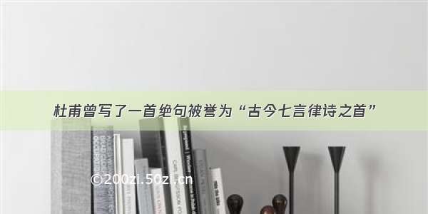 杜甫曾写了一首绝句被誉为“古今七言律诗之首”