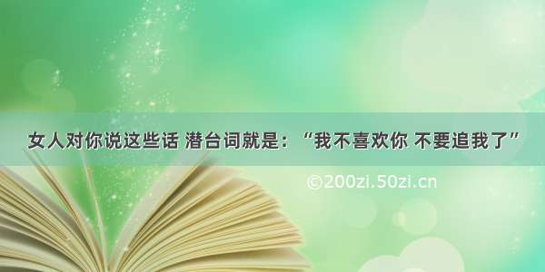 女人对你说这些话 潜台词就是：“我不喜欢你 不要追我了”